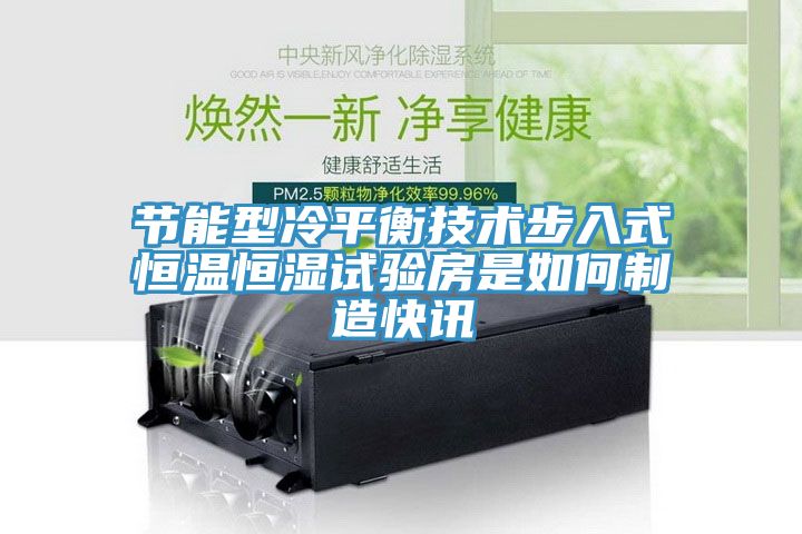 节能型冷平衡技术步入式恒温恒湿试验房是如何制造快讯