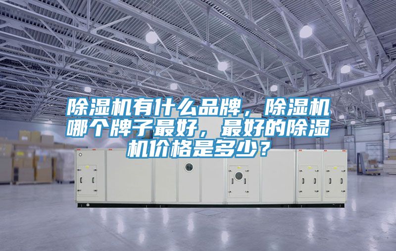 除湿机有什么品牌，除湿机哪个牌子最好，最好的除湿机价格是多少？