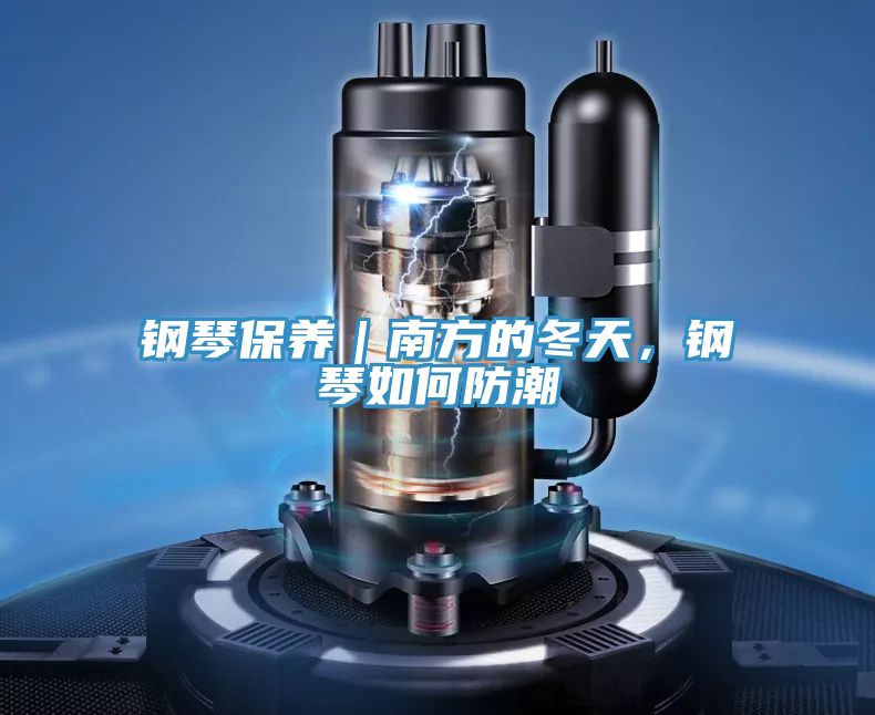 钢琴保养｜南方的冬天，钢琴如何防潮