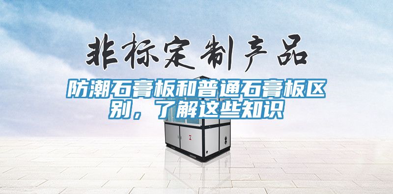 防潮石膏板和普通石膏板区别，了解这些知识