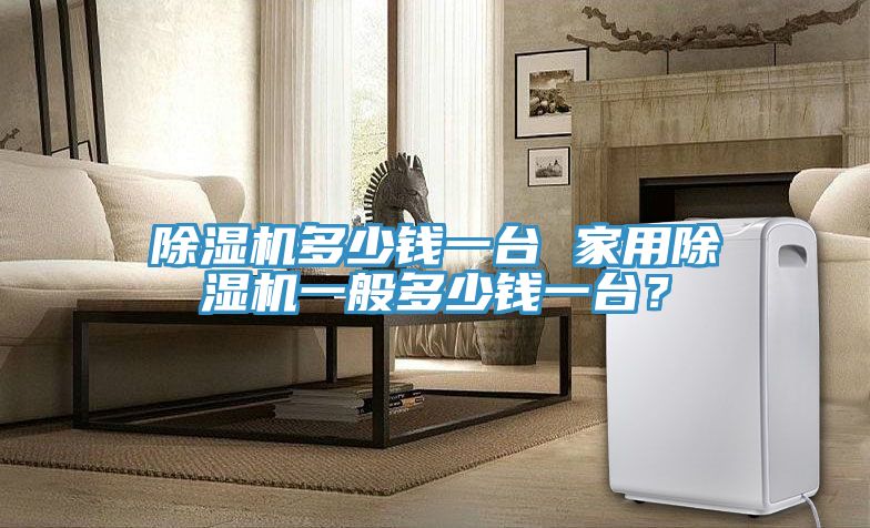 除湿机多少钱一台 家用除湿机一般多少钱一台？