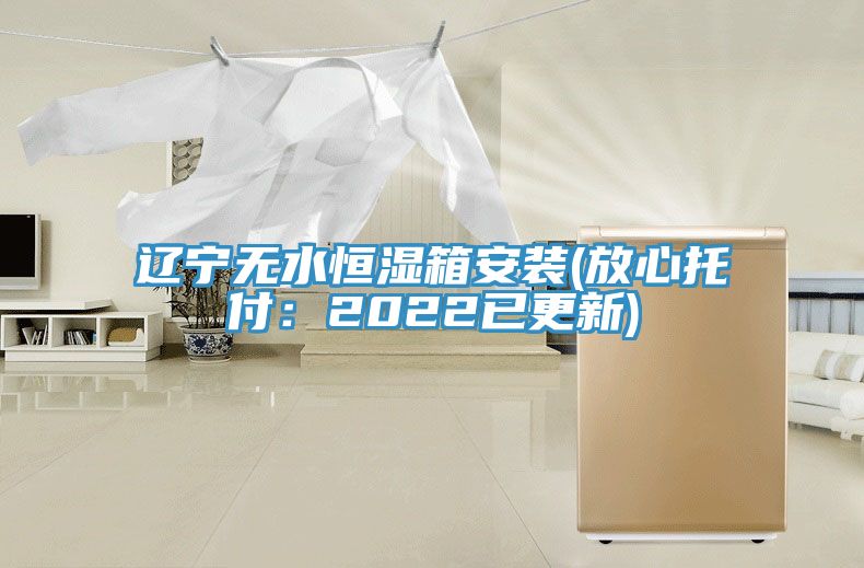 辽宁无水恒湿箱安装(放心托付：2022已更新)