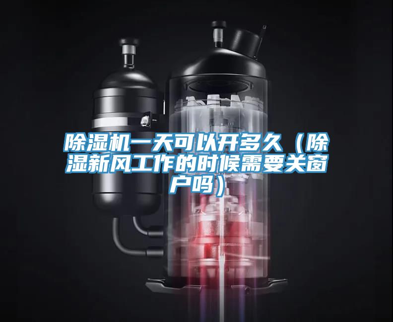 除湿机一天可以开多久（除湿新风工作的时候需要关窗户吗）