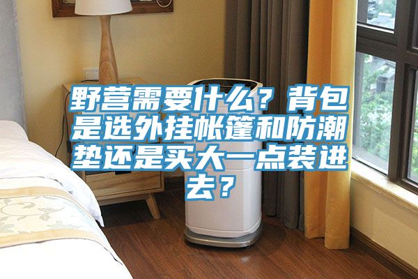 野营需要什么？背包是选外挂帐篷和防潮垫还是买大一点装进去？