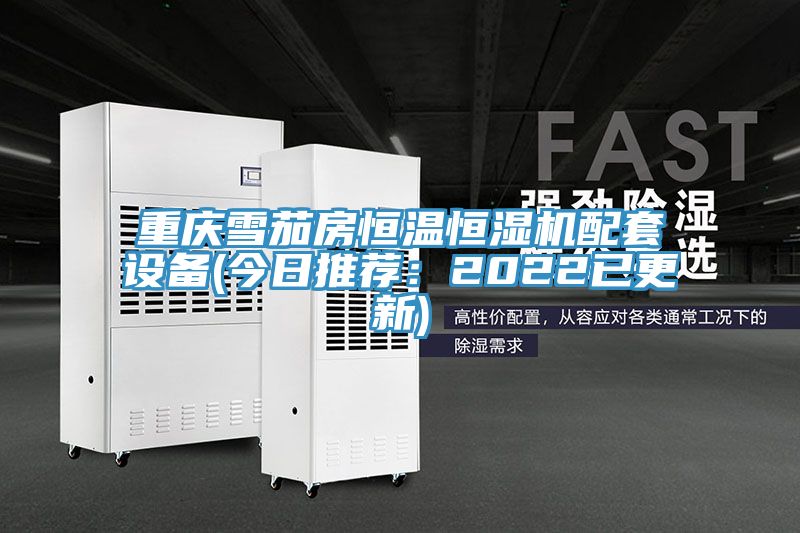 重庆雪茄房恒温恒湿机配套设备(今日推荐：2022已更新)