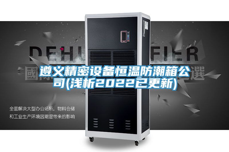 遵义精密设备恒温防潮箱公司(浅析2022已更新)
