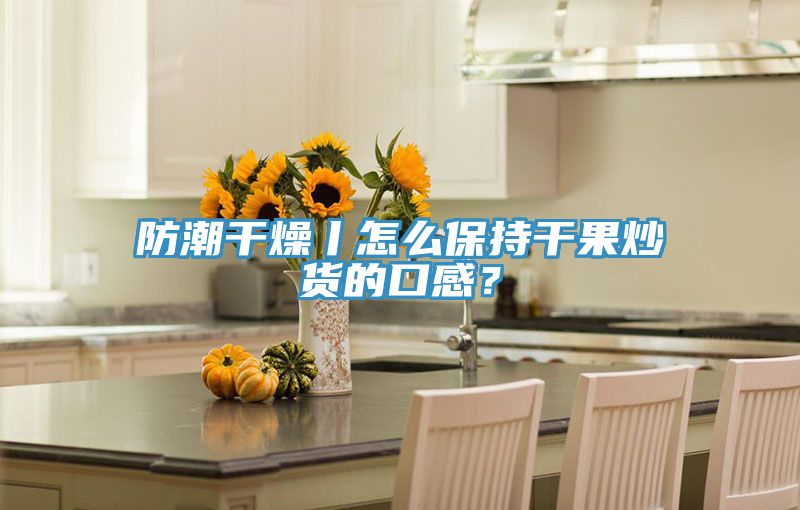 防潮干燥丨怎么保持干果炒货的口感？