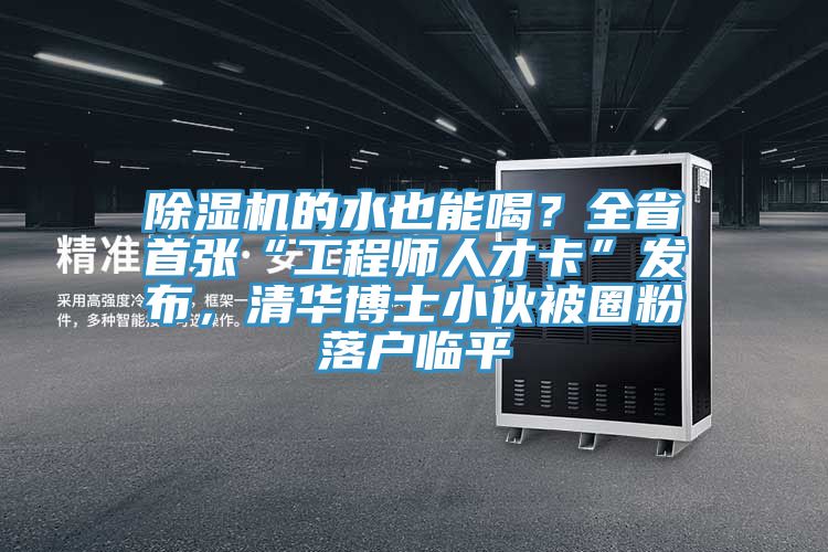 除湿机的水也能喝？全省首张“工程师人才卡”发布，清华博士小伙被圈粉落户临平