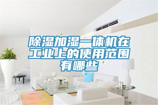 除湿加湿一体机在工业上的使用范围有哪些
