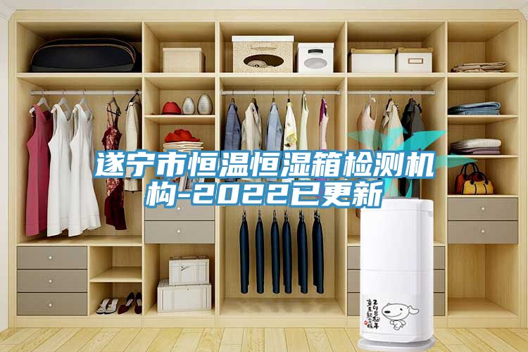遂宁市恒温恒湿箱检测机构-2022已更新