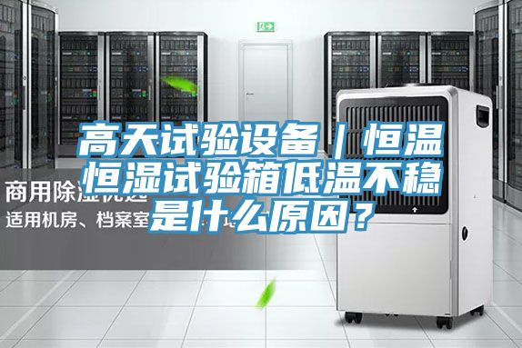 高天试验设备｜恒温恒湿试验箱低温不稳是什么原因？