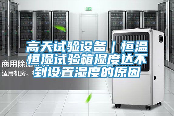 高天试验设备｜恒温恒湿试验箱湿度达不到设置湿度的原因