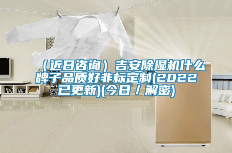 （近日咨询）吉安除湿机什么牌子品质好非标定制(2022已更新)(今日／解密)