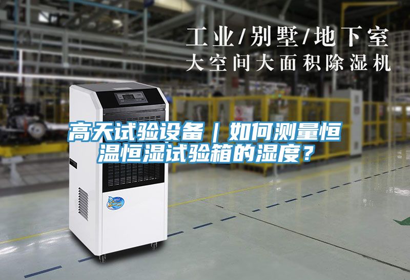 高天试验设备｜如何测量恒温恒湿试验箱的湿度？