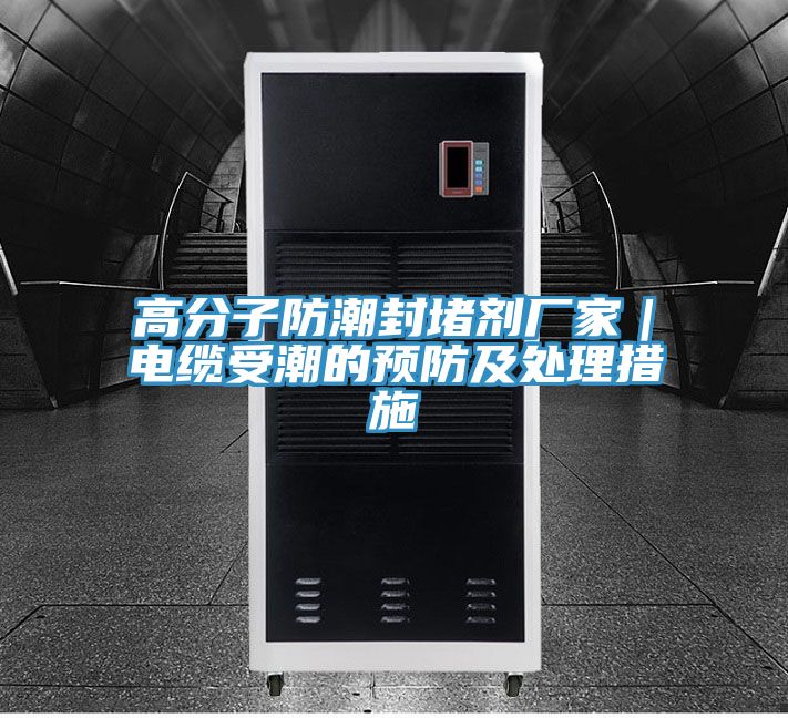 高分子防潮封堵剂厂家｜电缆受潮的预防及处理措施