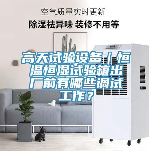高天试验设备｜恒温恒湿试验箱出厂前有哪些调试工作？
