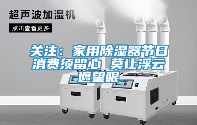 关注：家用除湿器节日消费须留心 莫让浮云遮望眼