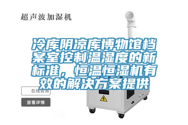 冷库阴凉库博物馆档案室控制温湿度的新标准，恒温恒湿机有效的解决方案提供