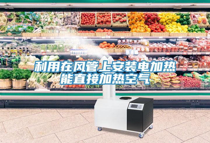 利用在风管上安装电加热能直接加热空气