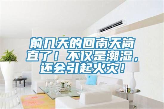 前几天的回南天简直了！不仅是潮湿，还会引起火灾！