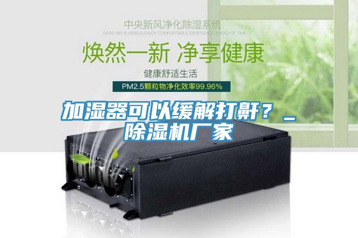 加湿器可以缓解打鼾？_除湿机厂家