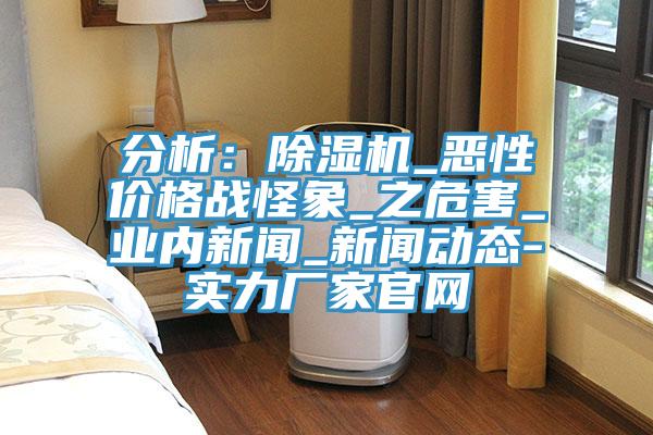 分析：除湿机_恶性价格战怪象_之危害_业内新闻_新闻动态-实力厂家官网