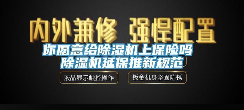 你愿意给除湿机上保险吗 除湿机延保推新规范