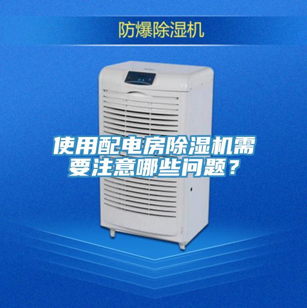 使用配电房除湿机需要注意哪些问题？
