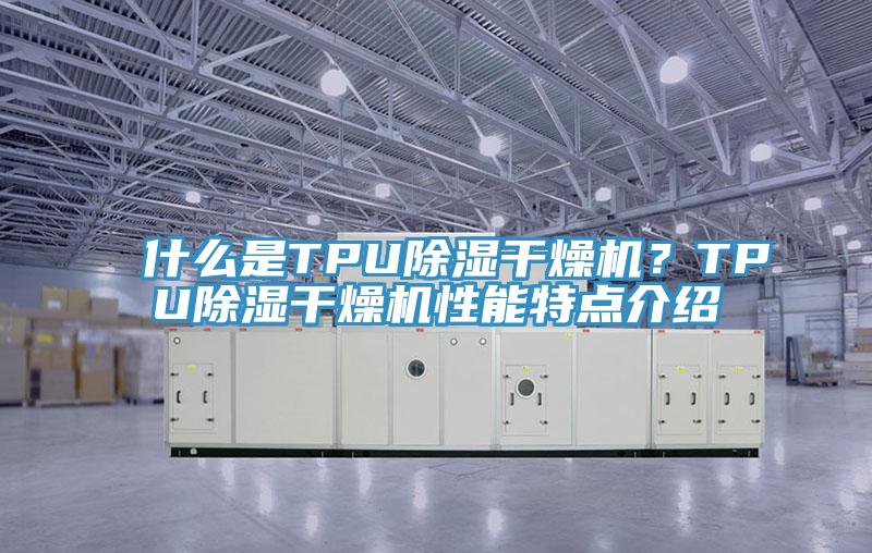 什么是TPU除湿干燥机？TPU除湿干燥机性能特点介绍