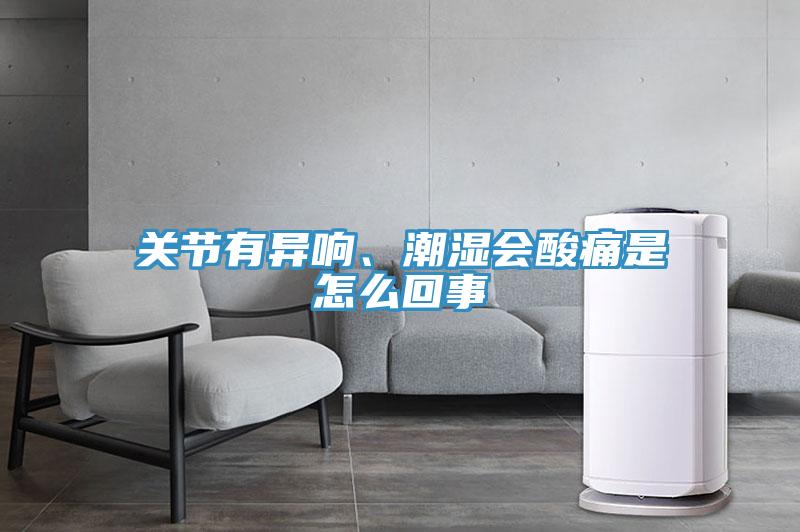 关节有异响、潮湿会酸痛是怎么回事