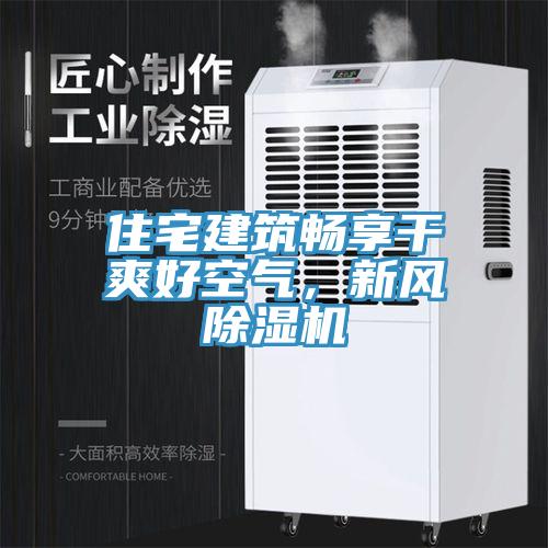 住宅建筑畅享干爽好空气，新风除湿机