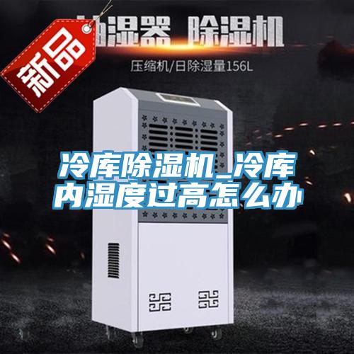 冷库除湿机_冷库内湿度过高怎么办