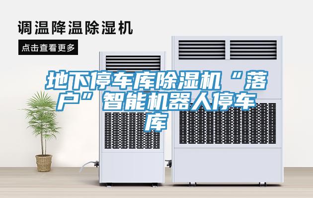 地下停车库除湿机“落户”智能机器人停车库