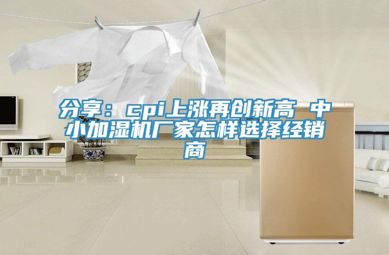 分享：cpi上涨再创新高 中小加湿机厂家怎样选择经销商