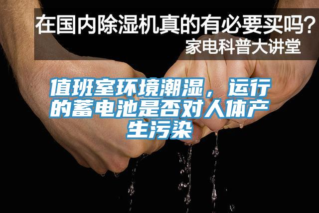值班室环境潮湿，运行的蓄电池是否对人体产生污染
