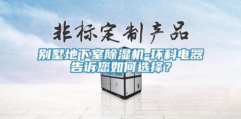 别墅地下室除湿机-环科电器告诉您如何选择？