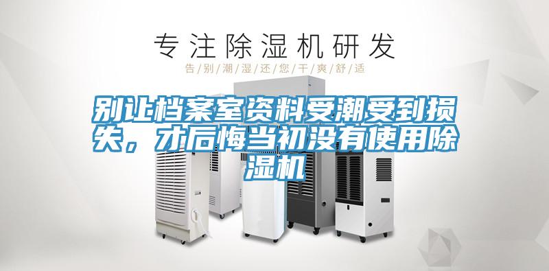 别让档案室资料受潮受到损失，才后悔当初没有使用除湿机