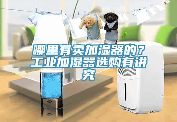 哪里有卖加湿器的？工业加湿器选购有讲究