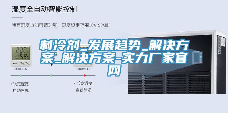 制冷剂_发展趋势_解决方案_解决方案-实力厂家官网