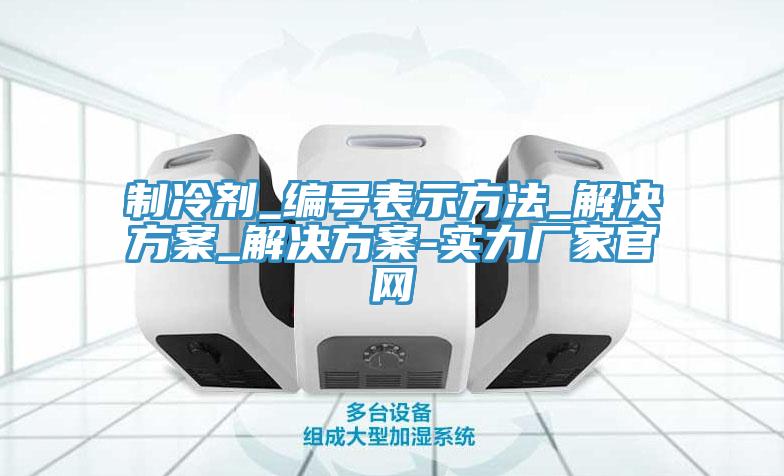 制冷剂_编号表示方法_解决方案_解决方案-实力厂家官网