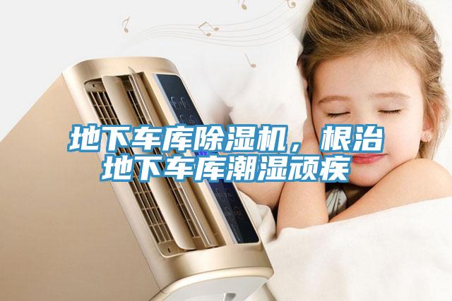 地下车库除湿机，根治地下车库潮湿顽疾