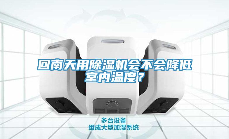 回南天用除湿机会不会降低室内温度？