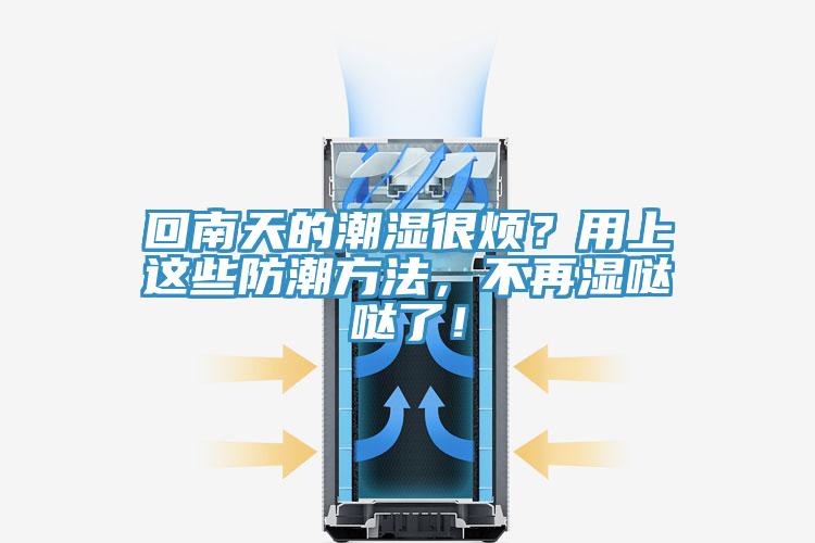 回南天的潮湿很烦？用上这些防潮方法，不再湿哒哒了！